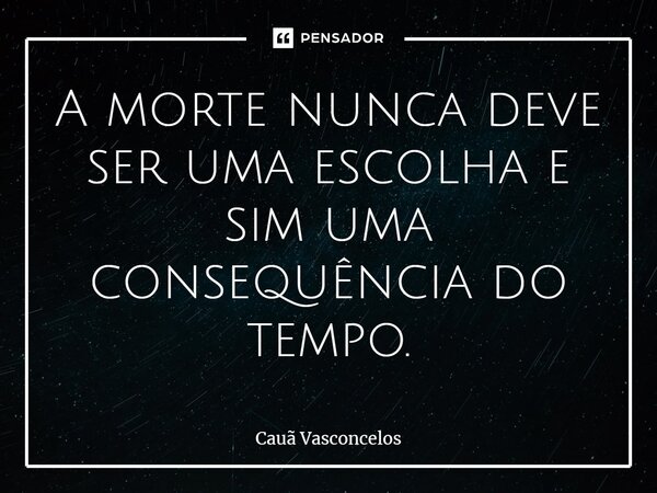 A morte nunca deve ser uma escolha e sim uma consequência do tempo.... Frase de Cauã Vasconcelos.