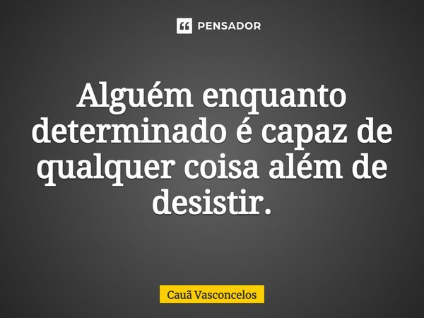 Alguém enquanto determinado é capaz de qualquer coisa além de desistir.... Frase de Cauã Vasconcelos.