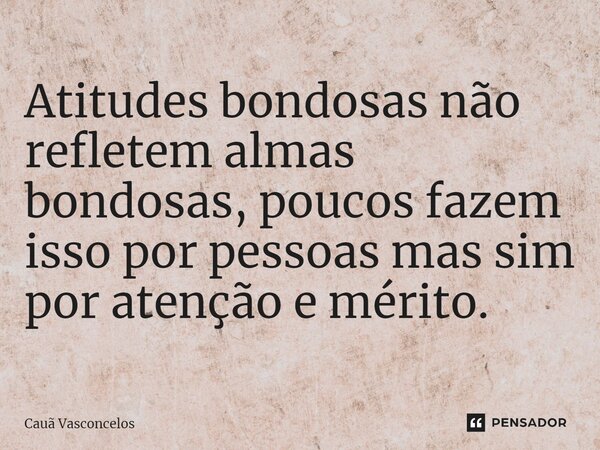 Atitudes bondosas não refletem almas bondosas, poucos fazem isso por pessoas mas sim por atenção e mérito.... Frase de Cauã Vasconcelos.