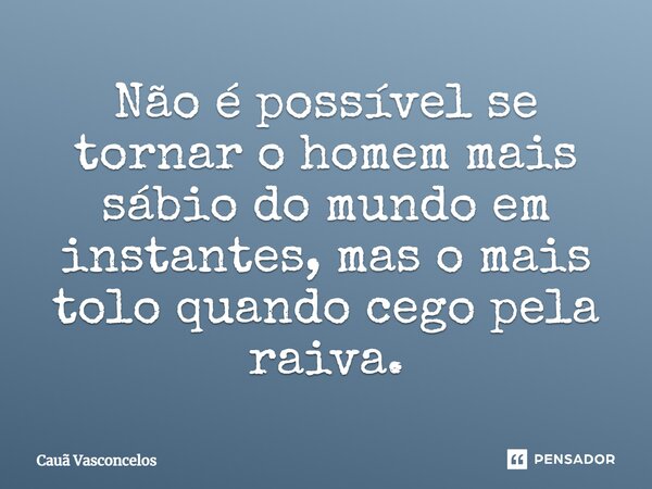 Não é possível se tornar o homem mais sábio do mundo em instantes, mas o mais tolo quando cego pela raiva.... Frase de Cauã Vasconcelos.