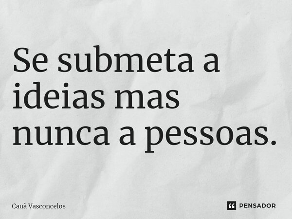 Se submeta a ideias mas nunca a pessoas.... Frase de Cauã Vasconcelos.