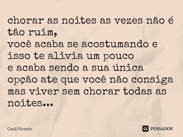 chorar as noites as vezes não é tão ruim,
você acaba se acostumando e isso te alivia um pouco
e acaba sendo a sua única opção ate que você não consiga mas viver... Frase de Cauã Vicente.