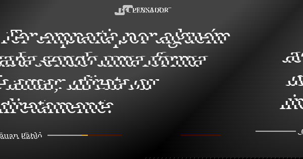 Ter empatia por alguém acaba sendo uma forma de amar, direta ou indiretamente.... Frase de Cauan Pablo.