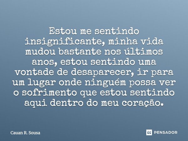 "Estou me sentindo insignificante, minha vida mudou bastante nos últimos anos, estou sentindo uma vontade de desaparecer, ir para um lugar onde ninguém pos... Frase de Cauan R. Sousa.