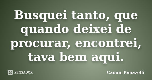 Busquei tanto, que quando deixei de procurar, encontrei, tava bem aqui.... Frase de Cauan Tomazelli.