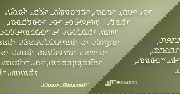 Cada dia importa para que os padrões se elevem, todo silenciar é válido num período focalizando o longo prazo e toda palavra tem o poder de mudar as percepções ... Frase de Cauan Tomazelli.
