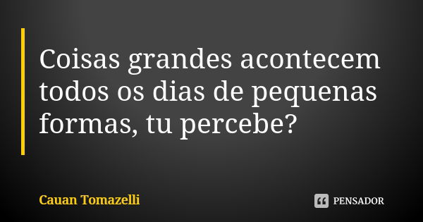 Coisas grandes acontecem todos os dias de pequenas formas, tu percebe?... Frase de Cauan Tomazelli.