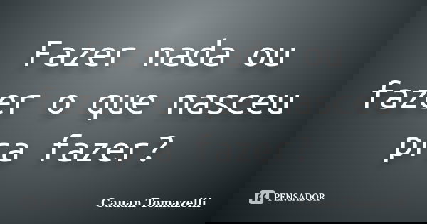 Fazer nada ou fazer o que nasceu pra fazer?... Frase de Cauan Tomazelli.