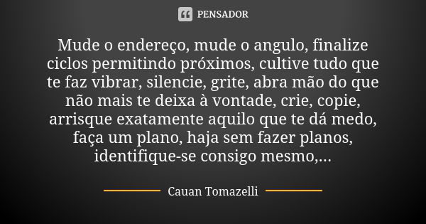 Mude o endereço, mude o angulo, finalize ciclos permitindo próximos, cultive tudo que te faz vibrar, silencie, grite, abra mão do que não mais te deixa à vontad... Frase de Cauan Tomazelli.