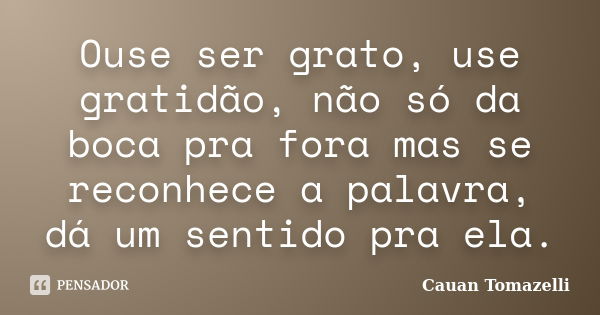 Ouse ser grato, use gratidão, não só da boca pra fora mas se reconhece a palavra, dá um sentido pra ela.... Frase de Cauan Tomazelli.