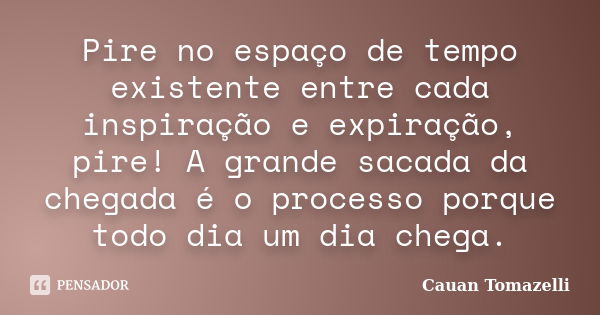 Pire no espaço de tempo existente entre cada inspiração e expiração, pire! A grande sacada da chegada é o processo porque todo dia um dia chega.... Frase de Cauan Tomazelli.