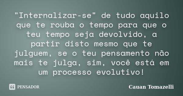 "Internalizar-se" de tudo aquilo que te rouba o tempo para que o teu tempo seja devolvido, a partir disto mesmo que te julguem, se o teu pensamento nã... Frase de Cauan Tomazelli.