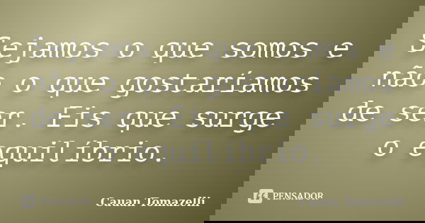 Sejamos o que somos e não o que gostaríamos de ser. Eis que surge o equilíbrio.... Frase de Cauan Tomazelli.