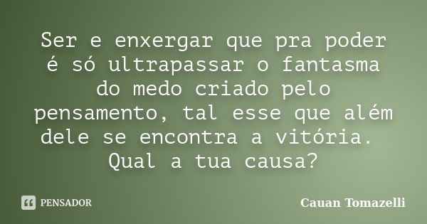 Ser e enxergar que pra poder é só ultrapassar o fantasma do medo criado pelo pensamento, tal esse que além dele se encontra a vitória. Qual a tua causa?... Frase de Cauan Tomazelli.