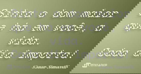 Sinta o dom maior que há em você, a vida. Cada dia importa!... Frase de Cauan Tomazelli.