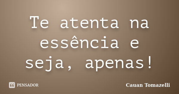 Te atenta na essência e seja, apenas!... Frase de Cauan Tomazelli.