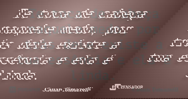 Te toca de cabeça naquele medo, por trás dele existe a tua essência e ela é linda.... Frase de Cauan Tomazelli.