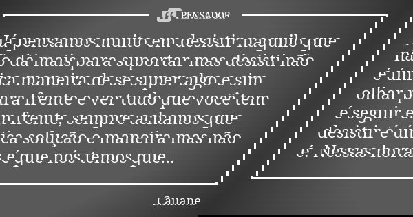 Já pensamos muito em desistir naquilo que não dá mais para suportar mas desisti não é única maneira de se super algo e sim olhar para frente e ver tudo que você... Frase de Cauane.