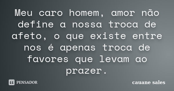 Meu caro homem, amor não define a nossa troca de afeto, o que existe entre nos é apenas troca de favores que levam ao prazer.... Frase de cauane sales.