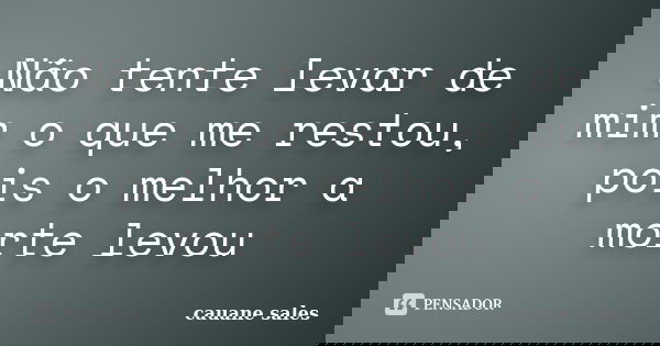 Não tente levar de mim o que me restou, pois o melhor a morte levou... Frase de cauane sales.