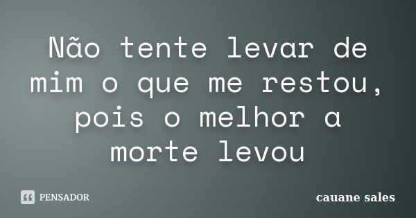 Não tente levar de mim o que me restou, pois o melhor a morte levou... Frase de cauane sales.