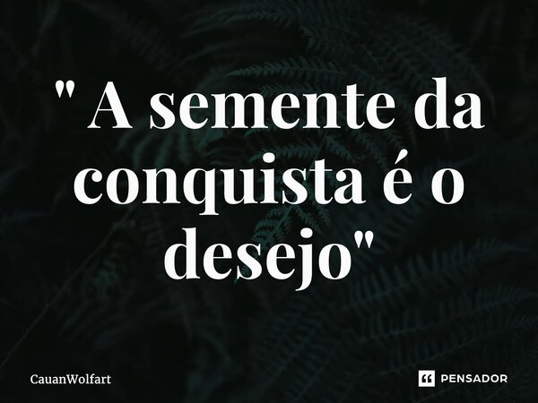 ⁠" A semente da conquista é o desejo "... Frase de CauanWolfart.