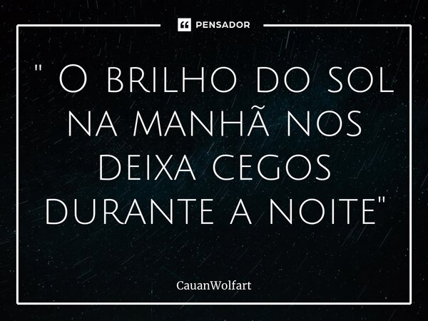 ⁠" O brilho do sol na manhã nos deixa cegos durante a noite "... Frase de CauanWolfart.