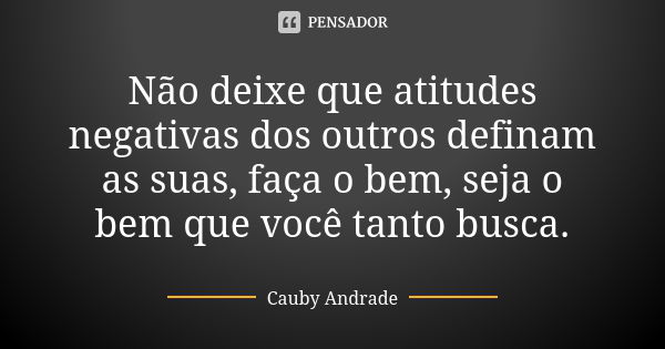 Não deixe que atitudes negativas dos outros definam as suas, faça o bem, seja o bem que você tanto busca.... Frase de Cauby Andrade.