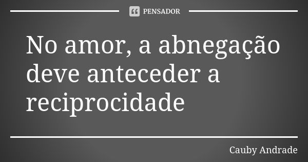 No amor, a abnegação deve anteceder a reciprocidade... Frase de Cauby Andrade.