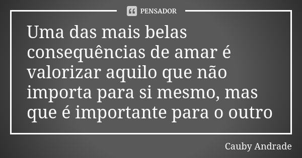 Uma das mais belas consequências de amar é valorizar aquilo que não importa para si mesmo, mas que é importante para o outro... Frase de Cauby Andrade.