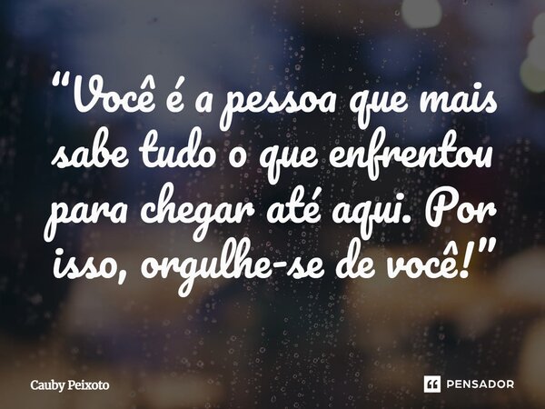 ⁠“Você é a pessoa que mais sabe tudo o que enfrentou para chegar até aqui. Por isso, orgulhe-se de você!”... Frase de Cauby peixoto.