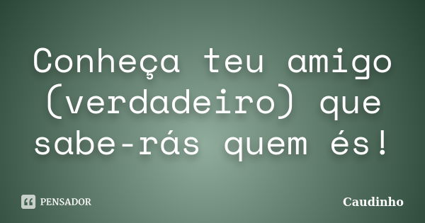 Conheça teu amigo (verdadeiro) que sabe-rás quem és!... Frase de Caudinho.