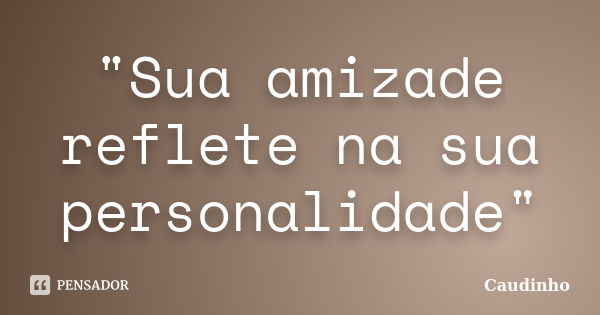 "Sua amizade reflete na sua personalidade"... Frase de Caudinho.