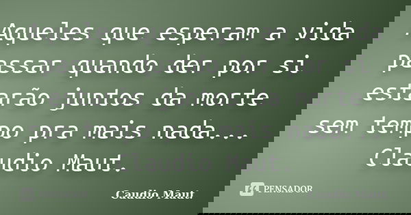 Aqueles que esperam a vida passar quando der por si estarão juntos da morte sem tempo pra mais nada... Claudio Maut.... Frase de Caudio Maut..