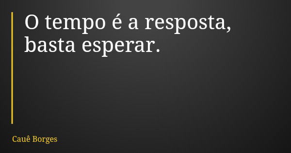 O tempo é a resposta, basta esperar.... Frase de Cauê Borges.