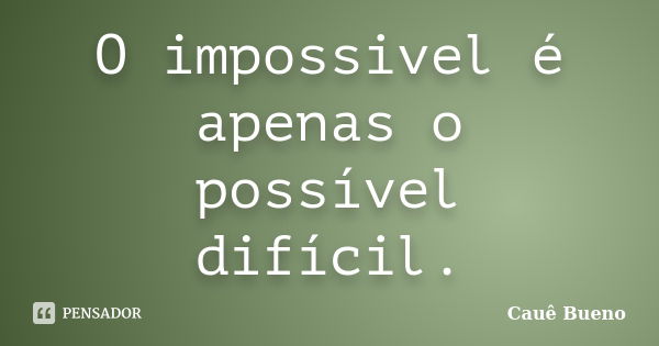 O impossivel é apenas o possível difícil.... Frase de Cauê Bueno.