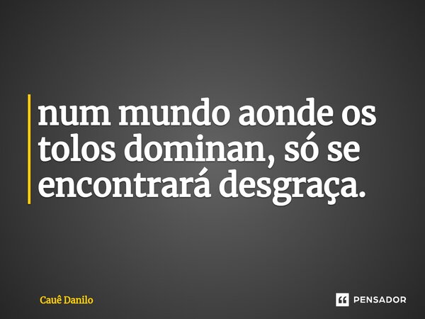 ⁠num mundo aonde os tolos dominan, só se encontrará desgraça.... Frase de Cauê Danilo.
