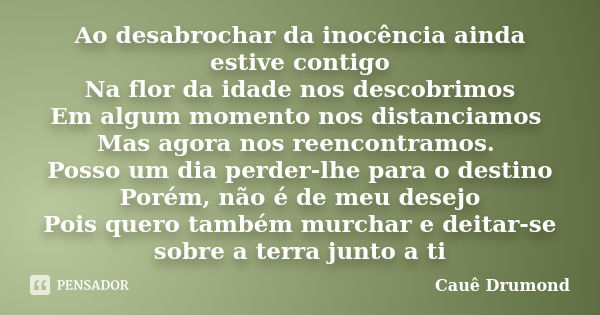 Ao desabrochar da inocência ainda estive contigo Na flor da idade nos descobrimos Em algum momento nos distanciamos Mas agora nos reencontramos. Posso um dia pe... Frase de Cauê Drumond.