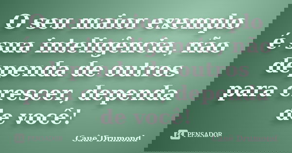 O seu maior exemplo é sua inteligência, não dependa de outros para crescer, dependa de você!... Frase de Cauê Drumond.