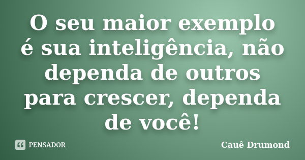 O seu maior exemplo é sua inteligência, não dependa de outros para crescer, dependa de você!... Frase de Cauê Drumond.