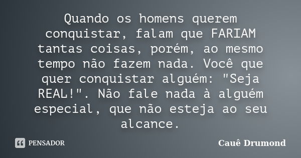 Quando os homens querem conquistar, falam que FARIAM tantas coisas, porém, ao mesmo tempo não fazem nada. Você que quer conquistar alguém: "Seja REAL!"... Frase de Cauê Drumond.