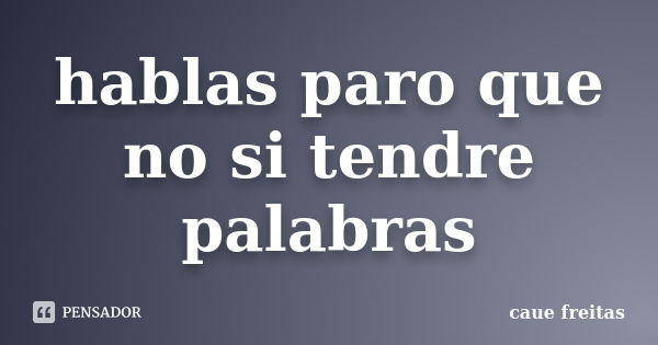 hablas paro que no si tendre palabras... Frase de caue freitas.