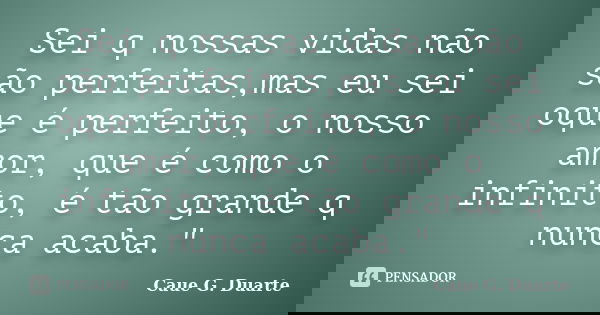 Sei q nossas vidas não são perfeitas,mas eu sei oque é perfeito, o nosso amor, que é como o infinito, é tão grande q nunca acaba."... Frase de Caue G. Duarte.