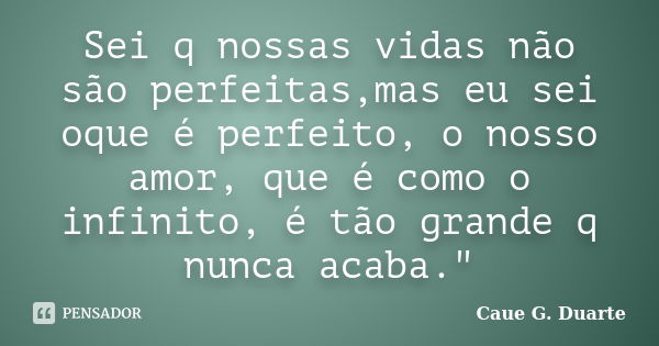 Sei q nossas vidas não são perfeitas,mas eu sei oque é perfeito, o nosso amor, que é como o infinito, é tão grande q nunca acaba."... Frase de Caue G. Duarte.