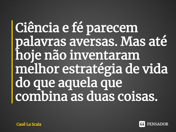 ⁠Ciência e fé parecem palavras aversas. Mas até hoje não inventaram melhor estratégia de vida do que aquela que combina as duas coisas.... Frase de Cauê La Scala.