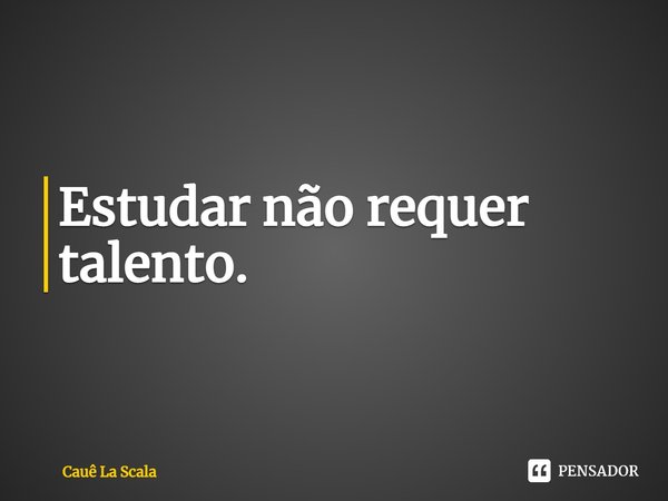 ⁠Estudar não requer talento.... Frase de Cauê La Scala.