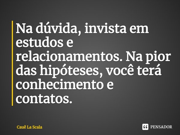 ⁠Na dúvida, invista em estudos e relacionamentos. Na pior das hipóteses, você terá conhecimento e contatos.... Frase de Cauê La Scala.