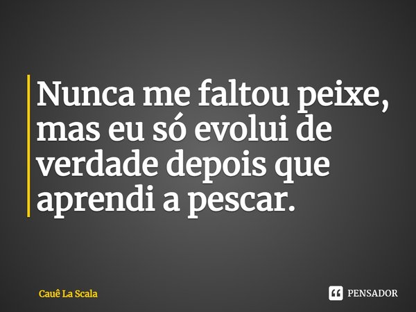 ⁠Nunca me faltou peixe, mas eu só evolui de verdade depois que aprendi a pescar.... Frase de Cauê La Scala.