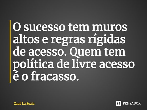 ⁠O sucesso tem muros altos e regras rígidas de acesso. Quem tem política de livre acesso é o fracasso.... Frase de Cauê La Scala.