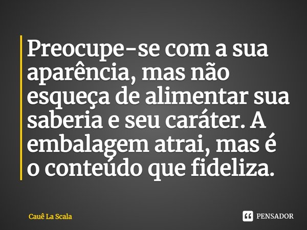 ⁠Preocupe-se com a sua aparência, mas não esqueça de alimentar sua saberia e seu caráter. A embalagem atrai, mas é o conteúdo que fideliza.... Frase de Cauê La Scala.